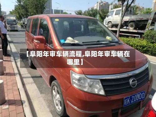 【阜阳年审车辆流程,阜阳年审车辆在哪里】