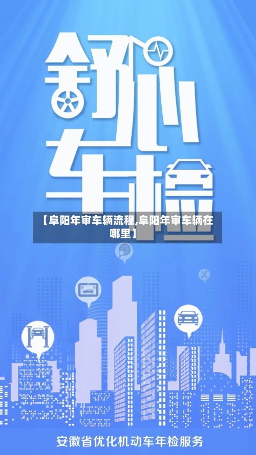 【阜阳年审车辆流程,阜阳年审车辆在哪里】