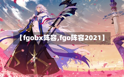 【fgobx阵容,fgo阵容2021】