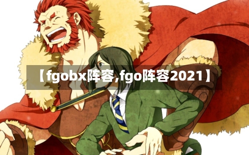 【fgobx阵容,fgo阵容2021】