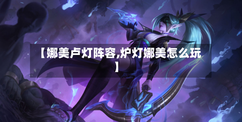【娜美卢灯阵容,炉灯娜美怎么玩】