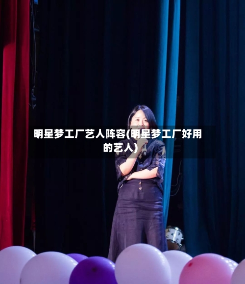 明星梦工厂艺人阵容(明星梦工厂好用的艺人)
