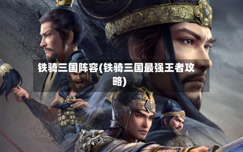 铁骑三国阵容(铁骑三国最强王者攻略)
