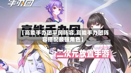 【高能手办团平民阵容,高能手办团阵容搭配最强角色】