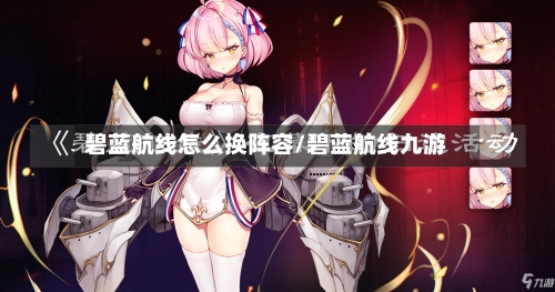 碧蓝航线怎么换阵容/碧蓝航线九游