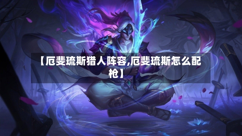 【厄斐琉斯猎人阵容,厄斐琉斯怎么配枪】