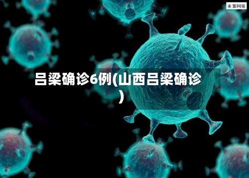 吕梁确诊6例(山西吕梁确诊)