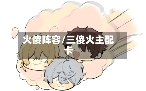 火傻阵容/三傻火主配卡