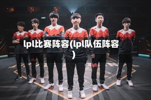 lpl比赛阵容(lpl队伍阵容)