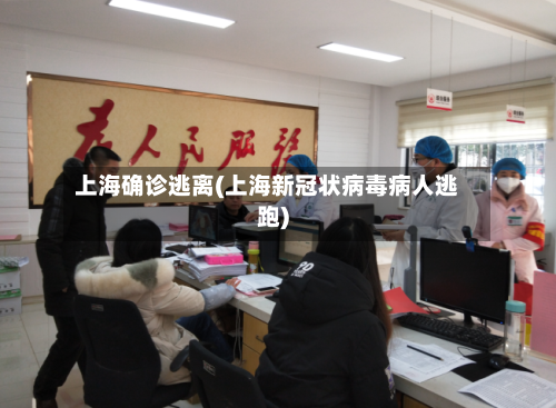 上海确诊逃离(上海新冠状病毒病人逃跑)