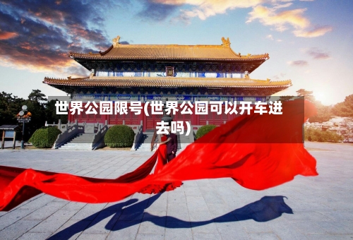 世界公园限号(世界公园可以开车进去吗)