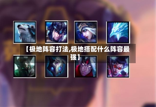 【极地阵容打法,极地搭配什么阵容最强】