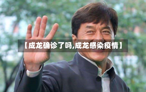 【成龙确诊了吗,成龙感染疫情】