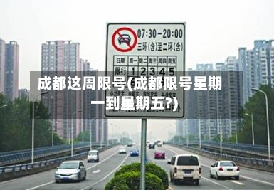 成都这周限号(成都限号星期一到星期五?)