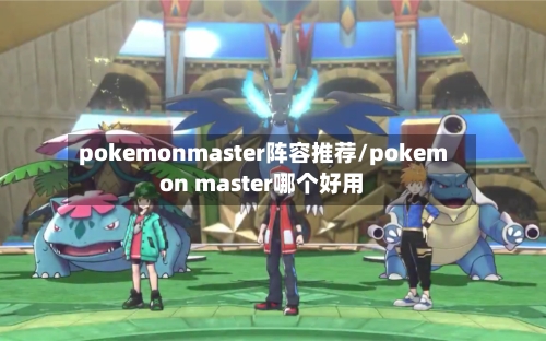 pokemonmaster阵容推荐/pokemon master哪个好用