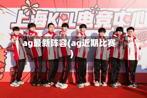ag最新阵容(ag近期比赛)
