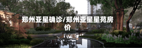 郑州亚星确诊/郑州亚星星苑房价
