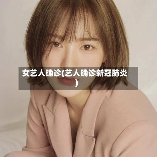 女艺人确诊(艺人确诊新冠肺炎)