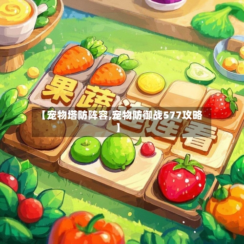【宠物塔防阵容,宠物防御战577攻略】