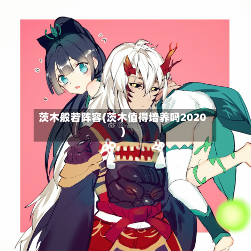 茨木般若阵容(茨木值得培养吗2020)