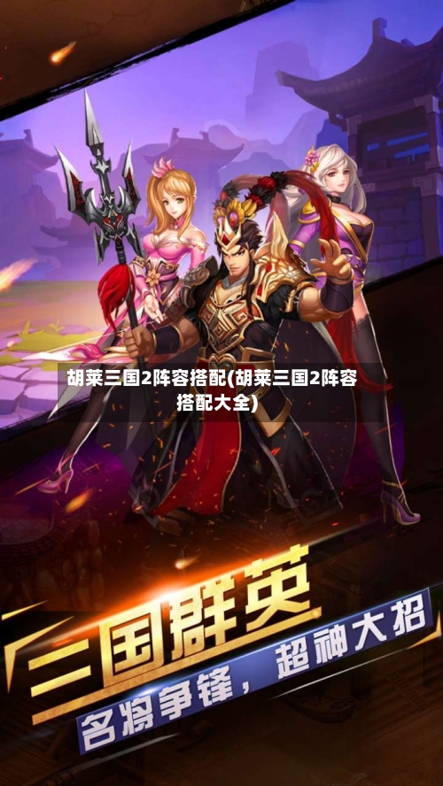 胡莱三国2阵容搭配(胡莱三国2阵容搭配大全)