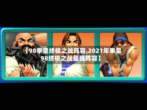 【98拳皇终极之战阵容,2021年拳皇98终极之战最强阵容】