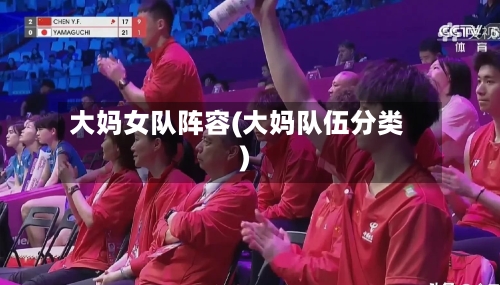 大妈女队阵容(大妈队伍分类)