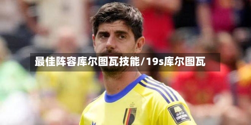 最佳阵容库尔图瓦技能/19s库尔图瓦