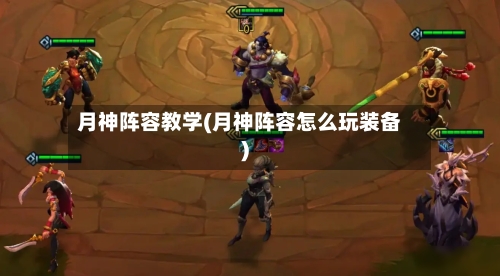 月神阵容教学(月神阵容怎么玩装备)