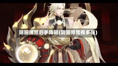 阴阳师荒后手阵容(阴阳师荒有多强)