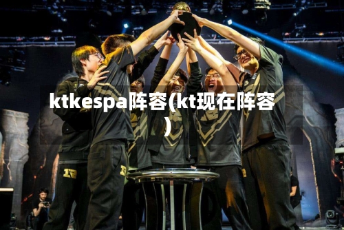 ktkespa阵容(kt现在阵容)
