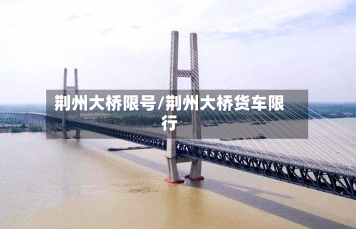 荆州大桥限号/荆州大桥货车限行