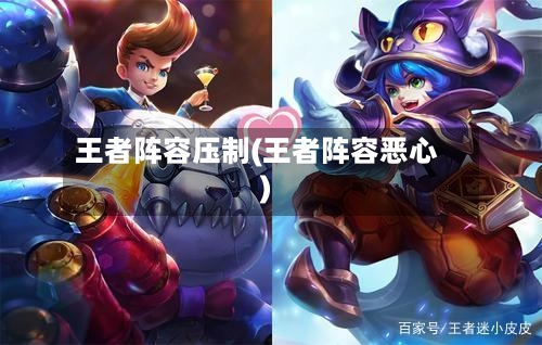 王者阵容压制(王者阵容恶心)