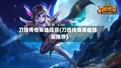刀塔传奇英雄阵容(刀塔传奇英雄阵容推荐)