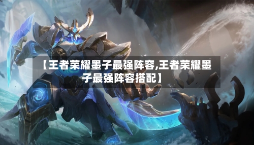 【王者荣耀墨子最强阵容,王者荣耀墨子最强阵容搭配】
