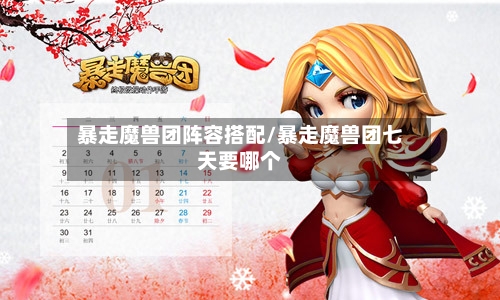暴走魔兽团阵容搭配/暴走魔兽团七天要哪个