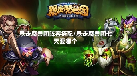 暴走魔兽团阵容搭配/暴走魔兽团七天要哪个