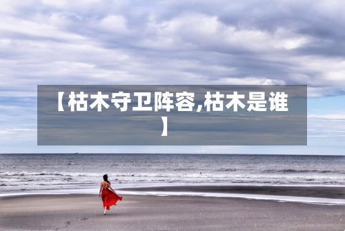 【枯木守卫阵容,枯木是谁】