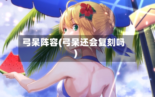 弓呆阵容(弓呆还会复刻吗)