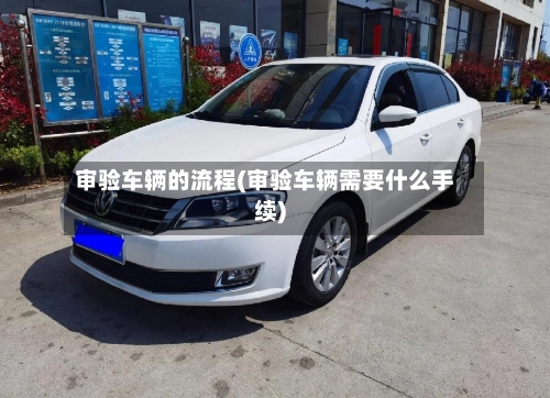 审验车辆的流程(审验车辆需要什么手续)