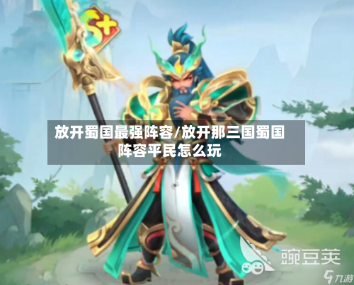 放开蜀国最强阵容/放开那三国蜀国阵容平民怎么玩