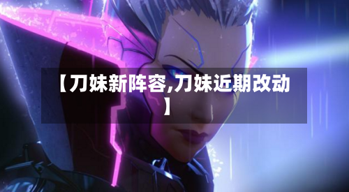 【刀妹新阵容,刀妹近期改动】