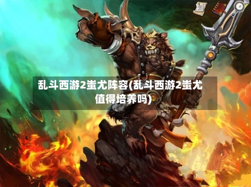 乱斗西游2蚩尤阵容(乱斗西游2蚩尤值得培养吗)