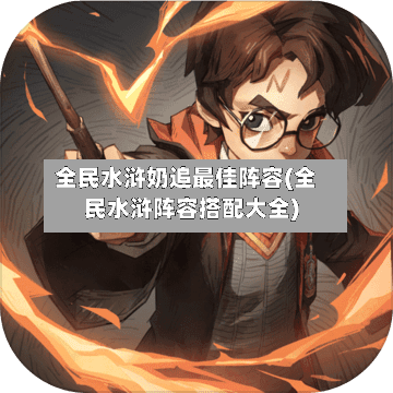 全民水浒奶追最佳阵容(全民水浒阵容搭配大全)