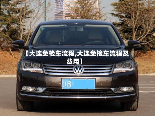 【大连免检车流程,大连免检车流程及费用】