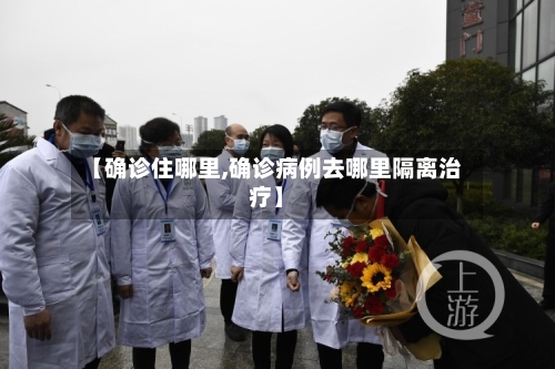 【确诊住哪里,确诊病例去哪里隔离治疗】