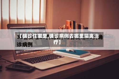 【确诊住哪里,确诊病例去哪里隔离治疗】