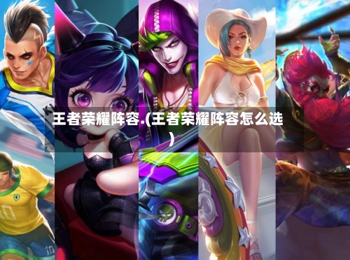 王者荣耀阵容.(王者荣耀阵容怎么选)