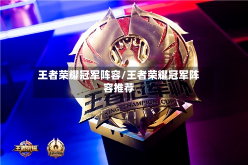王者荣耀冠军阵容/王者荣耀冠军阵容推荐