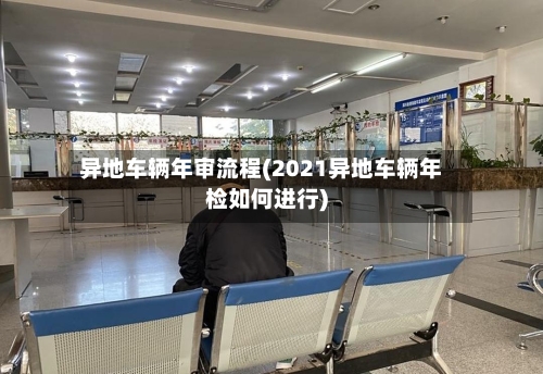 异地车辆年审流程(2021异地车辆年检如何进行)
